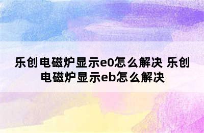 乐创电磁炉显示e0怎么解决 乐创电磁炉显示eb怎么解决